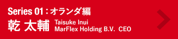 Series 01：オランダ編　乾 太輔　Taisuke Inui　MarFlex Holding B.V.  CEO